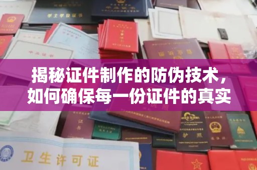 湘东揭秘证件制作的防伪技术，如何确保每一份证件的真实性与安全性